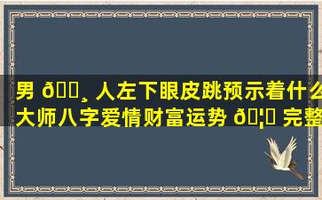 男 🕸 人左下眼皮跳预示着什么大师八字爱情财富运势 🦄 完整版免费查询